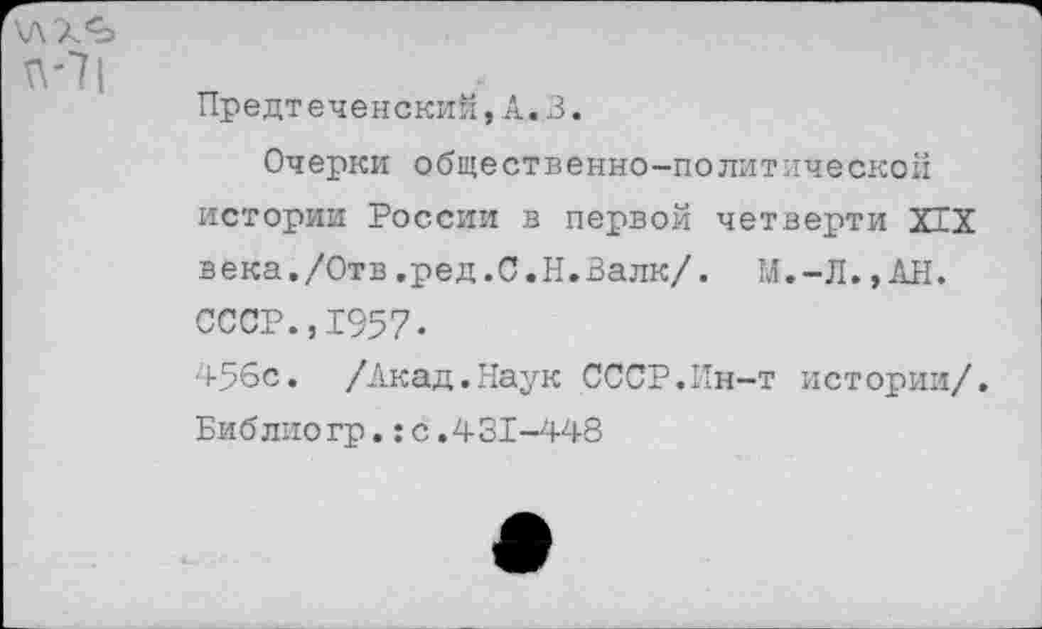 ﻿Предтеченский, А. 3.
Очерки общественно-политической истории России в первой четверти XIX века./Отв.ред.С.Н.Валк/. М.-Л.,АН. СССР.,1957« 456с. /Акад.Наук СССР.Ин-т истории/. Библиогр.:с.431-448